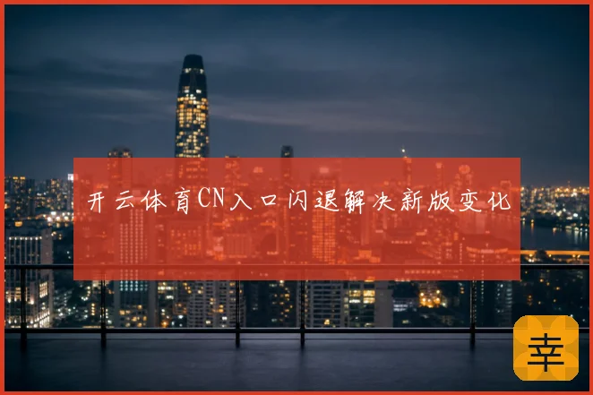 开云体育CN入口闪退解决新版变化