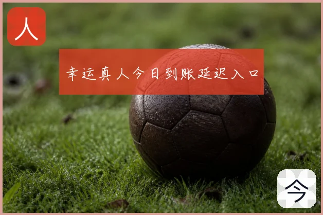 幸运真人今日到账延迟入口