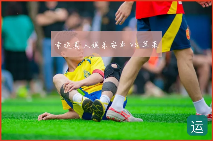 幸运真人娱乐安卓 vs 苹果