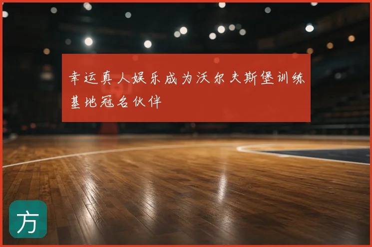 幸运真人娱乐成为沃尔夫斯堡训练基地冠名伙伴